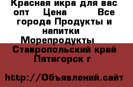 Красная икра для вас.опт. › Цена ­ 900 - Все города Продукты и напитки » Морепродукты   . Ставропольский край,Пятигорск г.